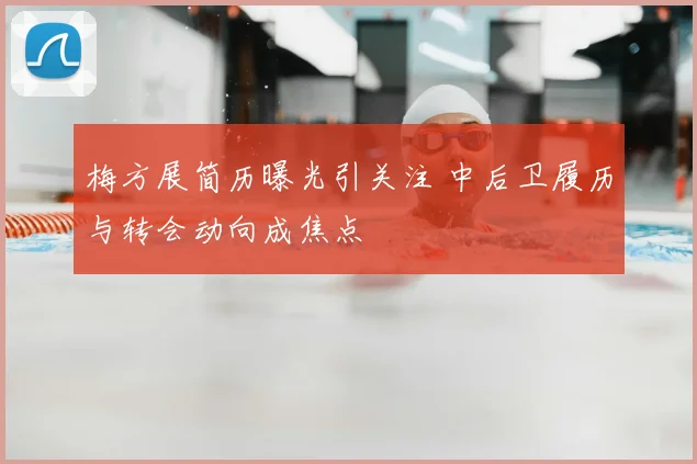 梅方展简历曝光引关注 中后卫履历与转会动向成焦点