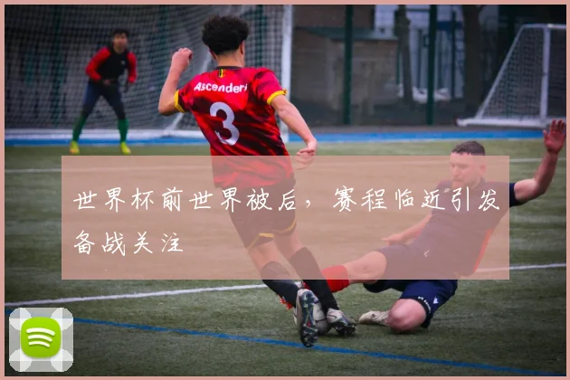 世界杯前世界被后,赛程临近引发备战关注