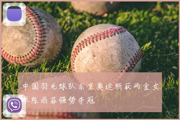 中国羽毛球队东京奥运斩获两金女单陈雨菲强势夺冠