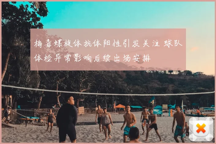 梅毒螺旋体抗体阳性引发关注 球队体检异常影响后续出场安排