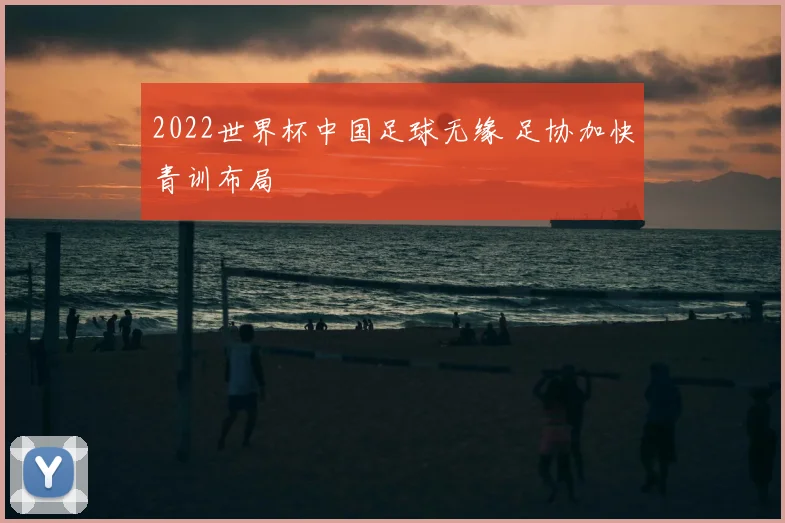 2022世界杯中国足球无缘 足协加快青训布局