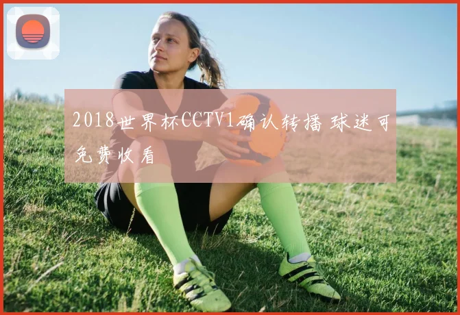2018世界杯CCTV1确认转播 球迷可免费收看