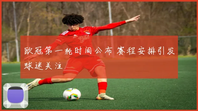 欧冠第一轮时间公布 赛程安排引发球迷关注