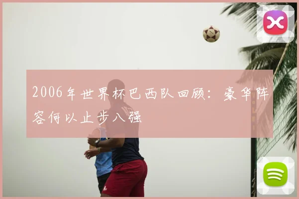 2006年世界杯巴西队回顾:豪华阵容何以止步八强