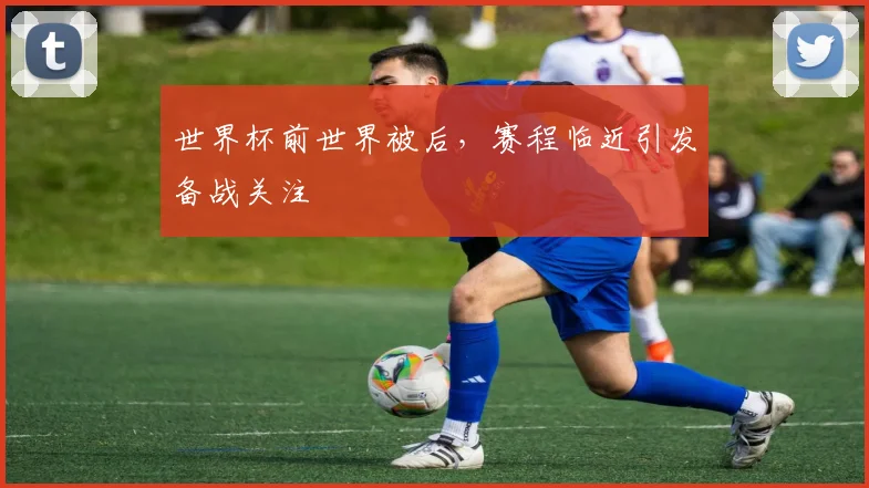 世界杯前世界被后,赛程临近引发备战关注