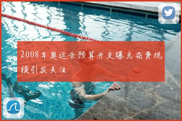 2008年奥运会预算开支曝光花费规模引发关注