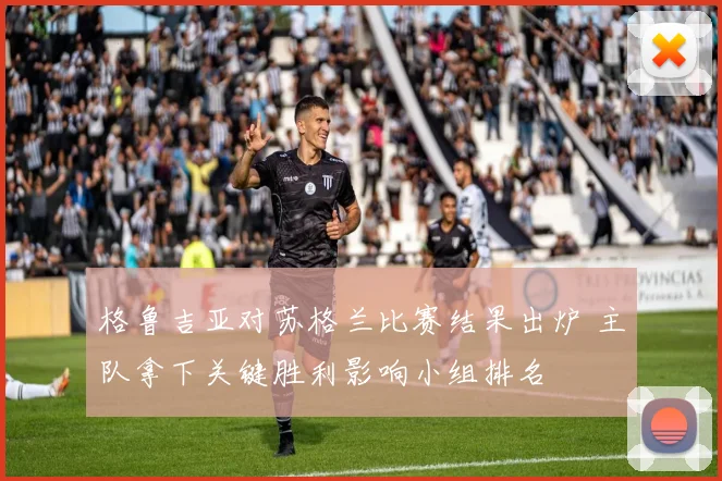 格鲁吉亚对苏格兰比赛结果出炉 主队拿下关键胜利影响小组排名