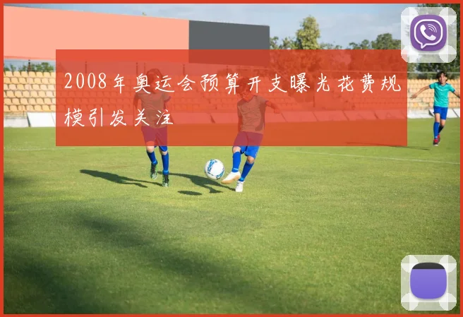2008年奥运会预算开支曝光花费规模引发关注