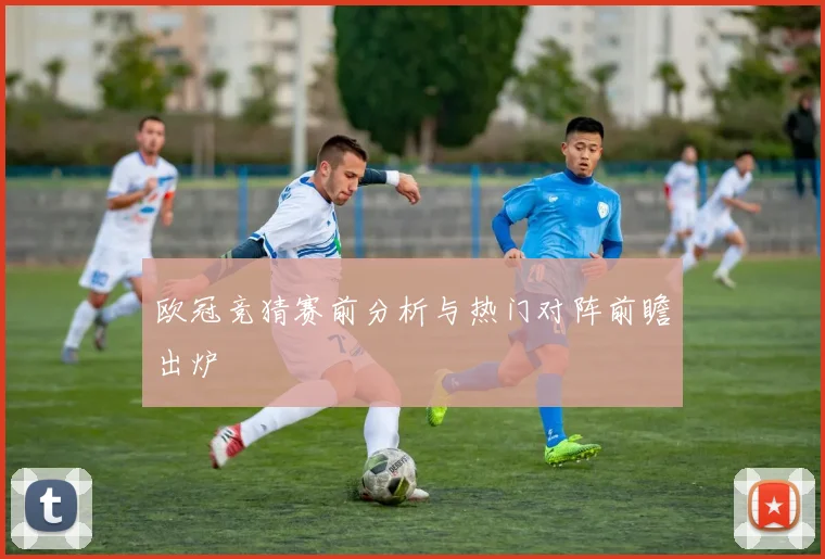 欧冠竞猜赛前分析与热门对阵前瞻出炉