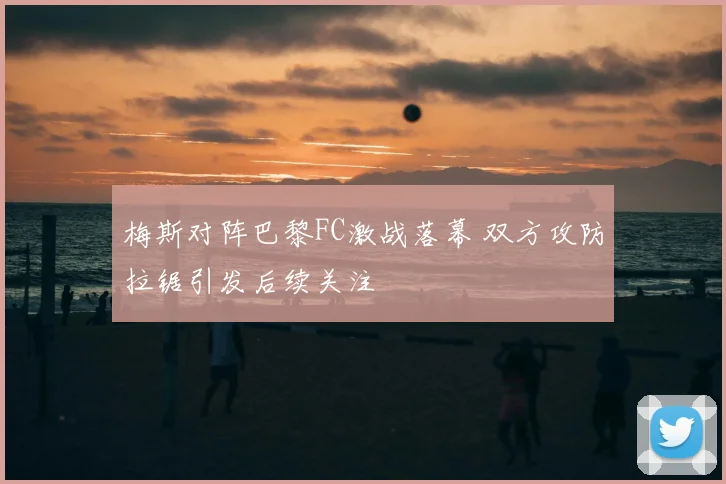 梅斯对阵巴黎FC激战落幕 双方攻防拉锯引发后续关注