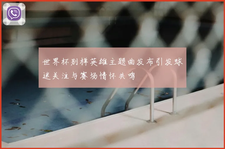 世界杯别样英雄主题曲发布引发球迷关注与赛场情怀共鸣