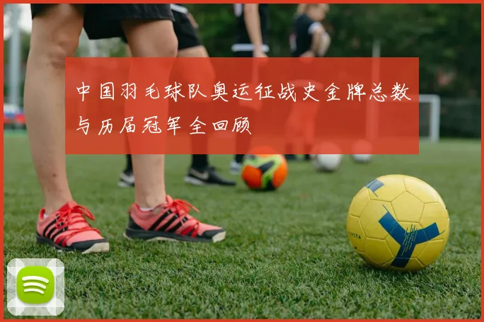 中国羽毛球队奥运征战史金牌总数与历届冠军全回顾