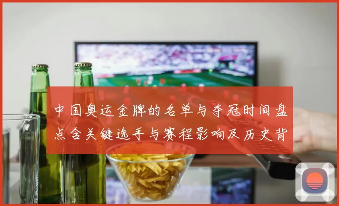 中国奥运金牌的名单与夺冠时间盘点含关键选手与赛程影响及历史背景