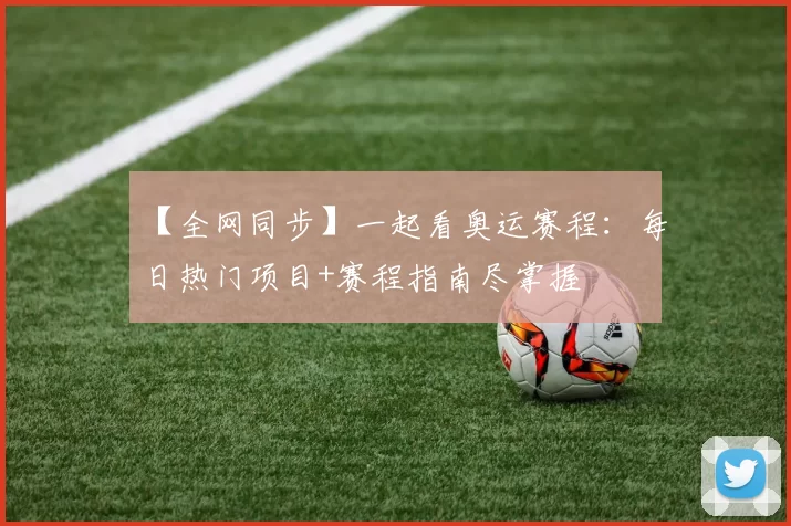 【全网同步】一起看奥运赛程：每日热门项目+赛程指南尽掌握