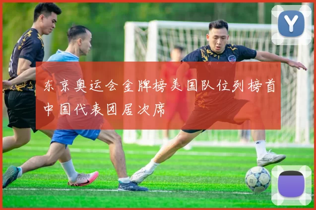 东京奥运会金牌榜美国队位列榜首中国代表团居次席