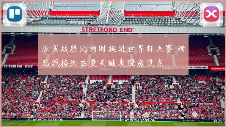 法国战胜比利时挺进世界杯决赛 姆巴佩格列兹曼关键表现成焦点