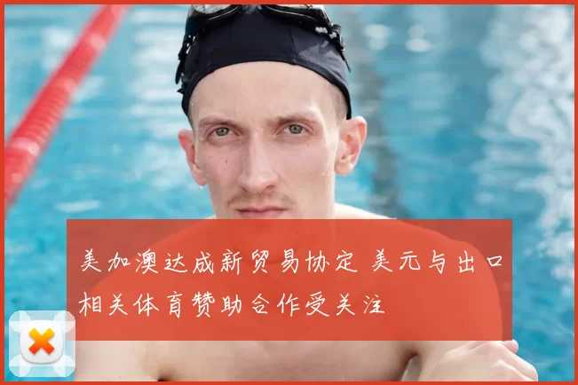 美加澳达成新贸易协定 美元与出口相关体育赞助合作受关注
