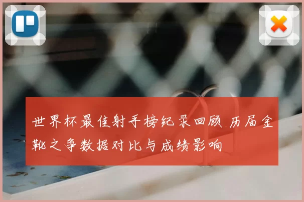 世界杯最佳射手榜纪录回顾 历届金靴之争数据对比与成绩影响