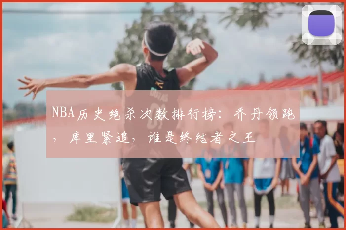 NBA历史绝杀次数排行榜:乔丹领跑,库里紧追,谁是终结者之王