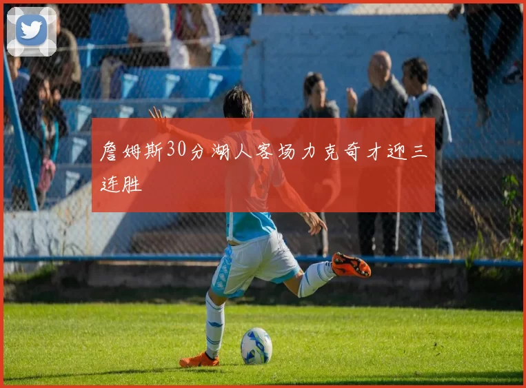 詹姆斯30分湖人客场力克奇才迎三连胜