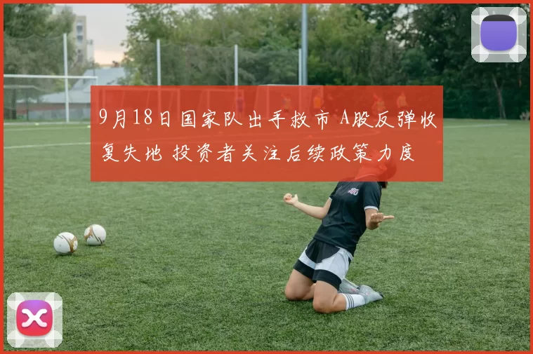 9月18日国家队出手救市 A股反弹收复失地 投资者关注后续政策力度