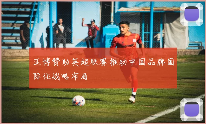 亚博赞助英超联赛推动中国品牌国际化战略布局