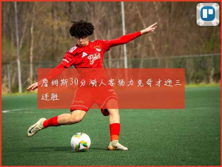 詹姆斯30分湖人客场力克奇才迎三连胜