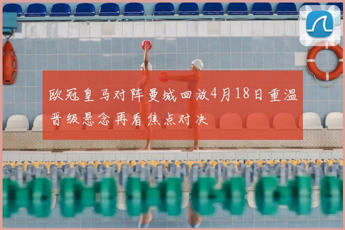 欧冠皇马对阵曼城回放4月18日重温晋级悬念再看焦点对决