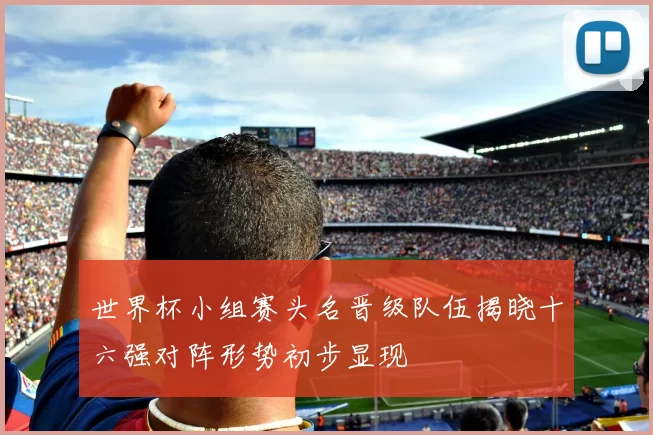 世界杯小组赛头名晋级队伍揭晓十六强对阵形势初步显现