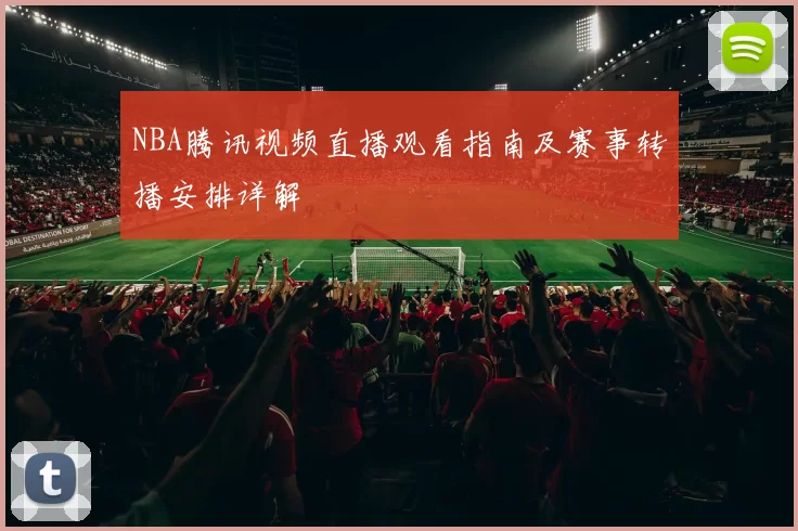 NBA腾讯视频直播观看指南及赛事转播安排详解