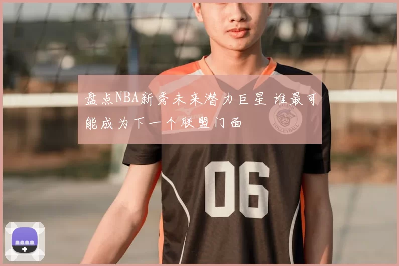 盘点NBA新秀未来潜力巨星 谁最可能成为下一个联盟门面