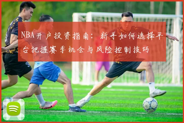 NBA开户投资指南：新手如何选择平台把握赛季机会与风险控制技巧