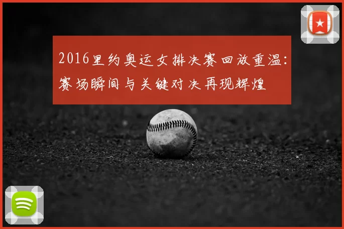 2016里约奥运女排决赛回放重温：赛场瞬间与关键对决再现辉煌
