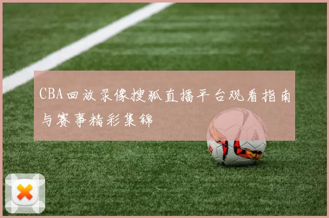 CBA回放录像搜狐直播平台观看指南与赛事精彩集锦