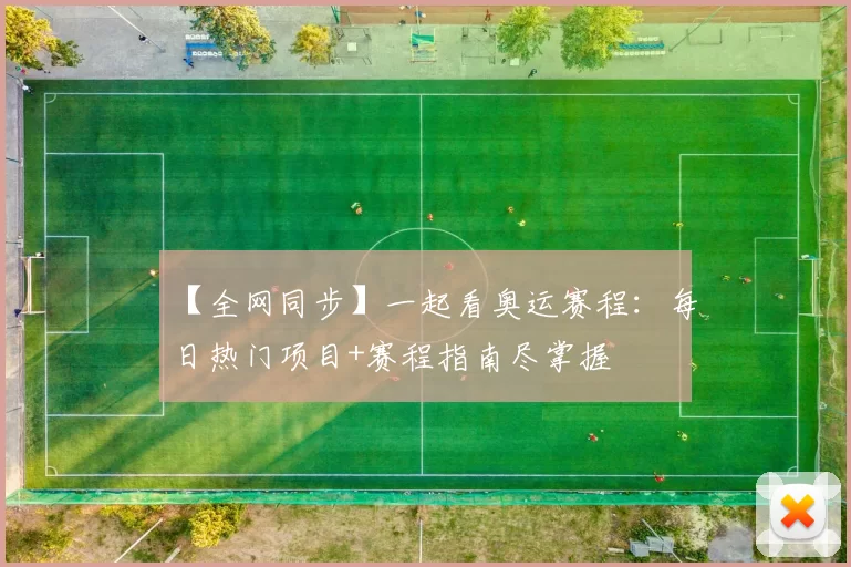 【全网同步】一起看奥运赛程：每日热门项目+赛程指南尽掌握