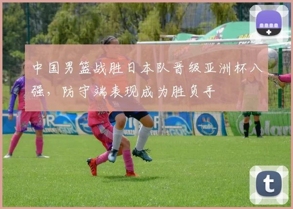 中国男篮战胜日本队晋级亚洲杯八强,防守端表现成为胜负手