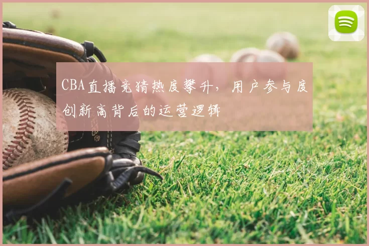CBA直播竞猜热度攀升,用户参与度创新高背后的运营逻辑