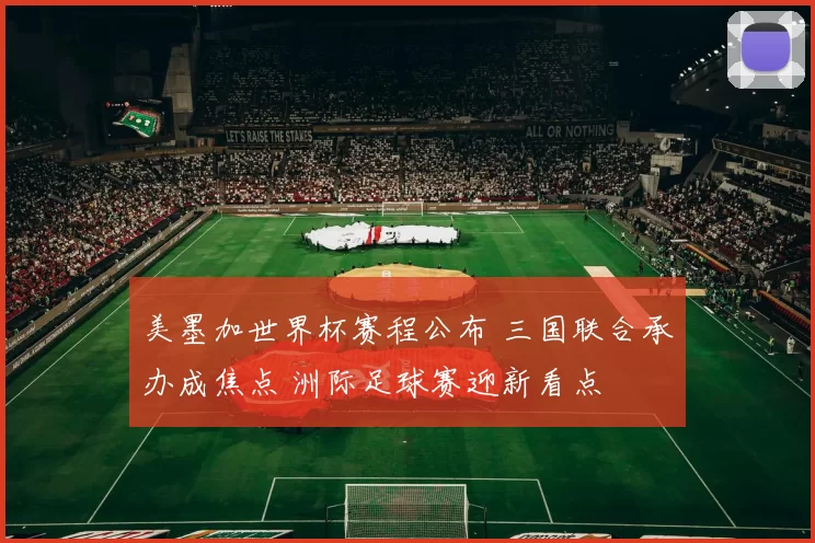 美墨加世界杯赛程公布 三国联合承办成焦点 洲际足球赛迎新看点