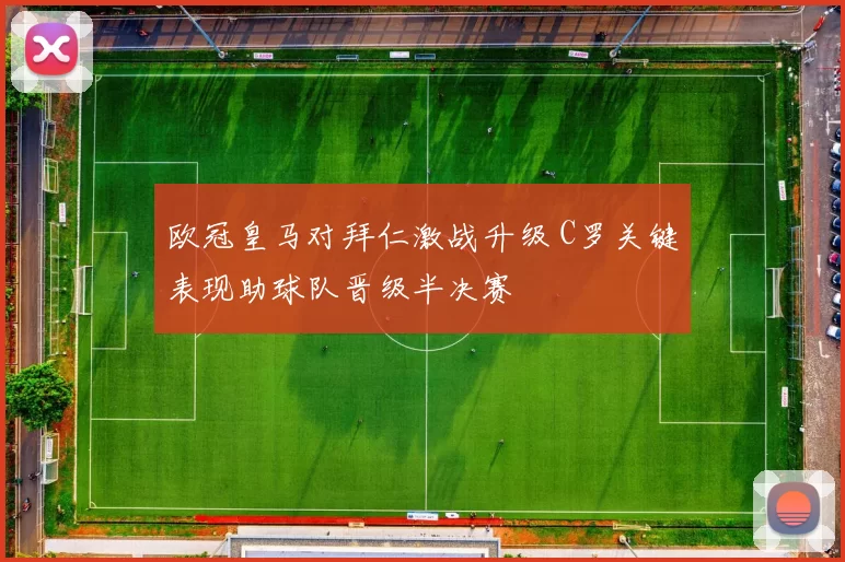 欧冠皇马对拜仁激战升级 C罗关键表现助球队晋级半决赛