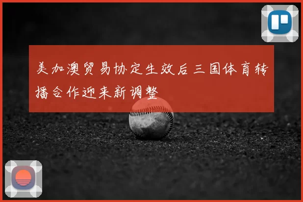 美加澳贸易协定生效后三国体育转播合作迎来新调整