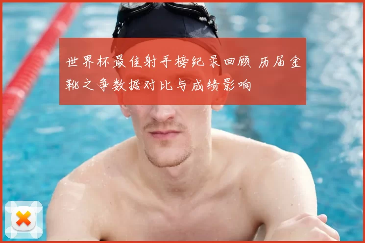世界杯最佳射手榜纪录回顾 历届金靴之争数据对比与成绩影响