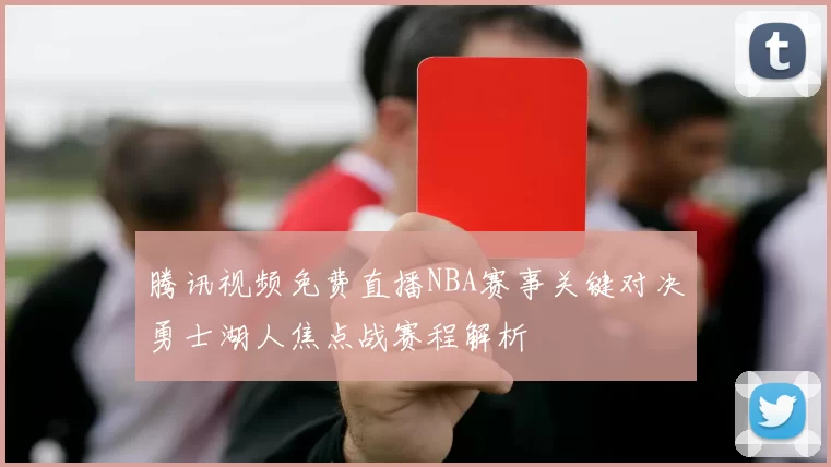 腾讯视频免费直播NBA赛事关键对决勇士湖人焦点战赛程解析