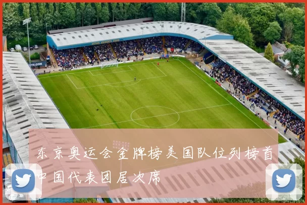 东京奥运会金牌榜美国队位列榜首中国代表团居次席