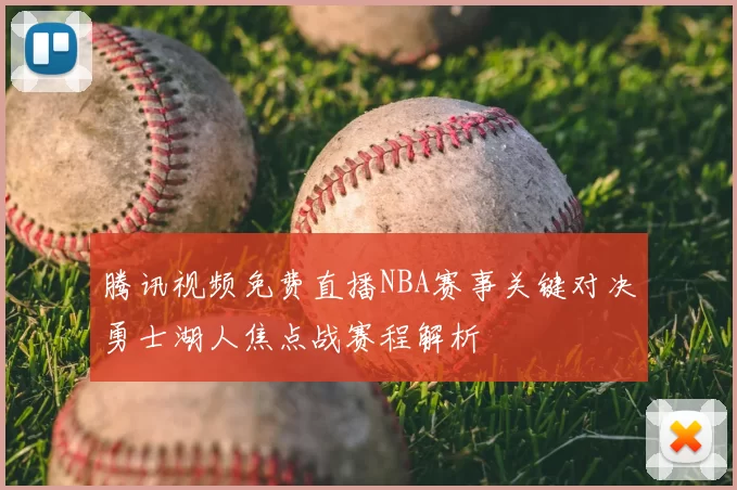 腾讯视频免费直播NBA赛事关键对决勇士湖人焦点战赛程解析