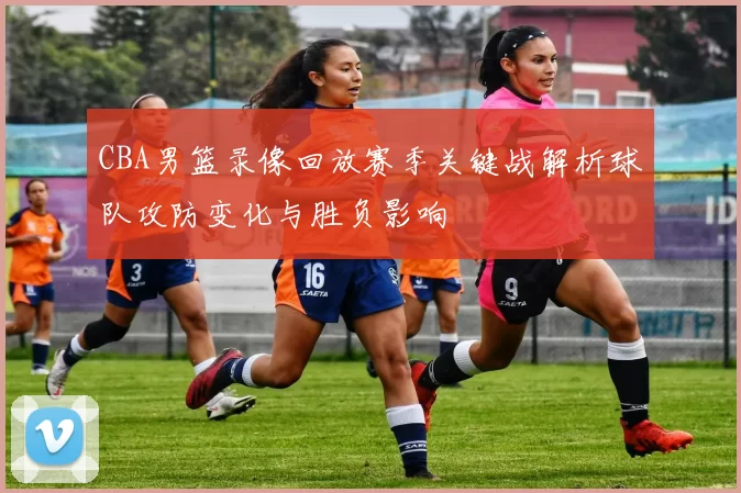 CBA男篮录像回放赛季关键战解析球队攻防变化与胜负影响