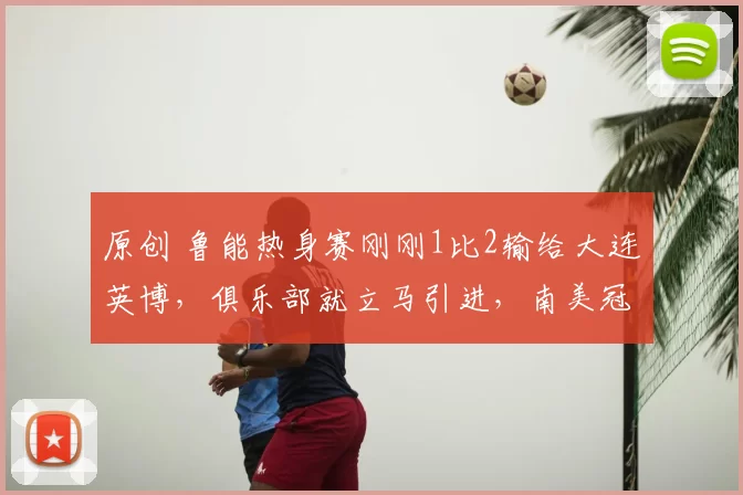 原创 鲁能热身赛刚刚1比2输给大连英博，俱乐部就立马引进，南美冠军队MVP