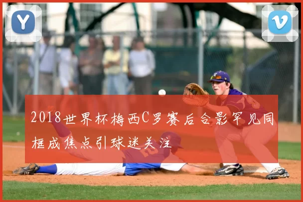 2018世界杯梅西C罗赛后合影罕见同框成焦点引球迷关注