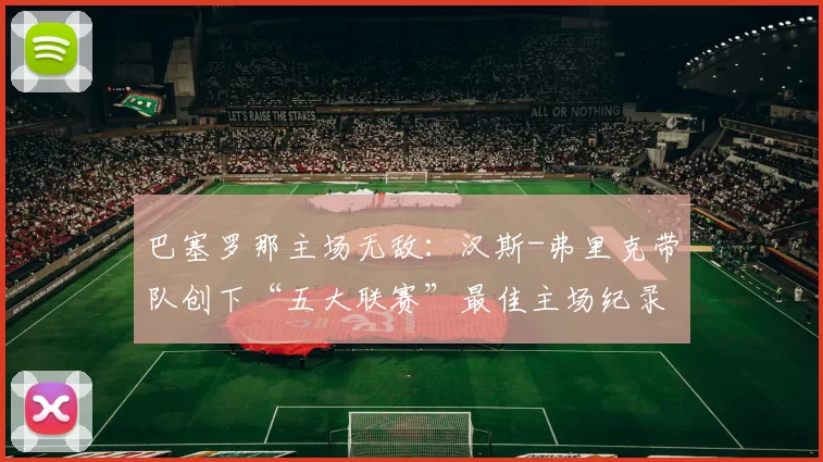 巴塞罗那主场无敌：汉斯-弗里克带队创下“五大联赛”最佳主场纪录