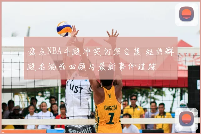 盘点NBA斗殴冲突打架合集 经典群殴名场面回顾与最新事件追踪