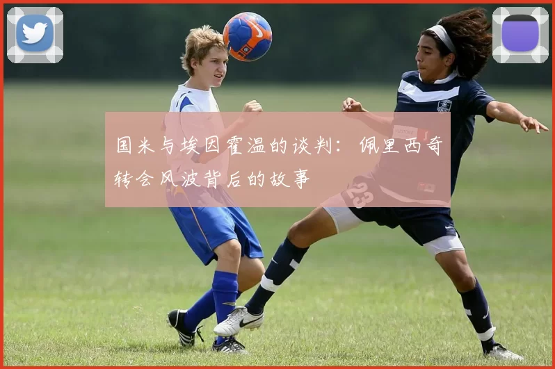 国米与埃因霍温的谈判:佩里西奇转会风波背后的故事